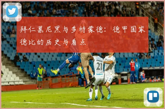 拜仁慕尼黑与多特蒙德：德甲国家德比的历史与看点
