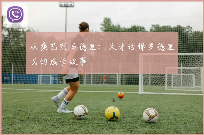 从桑巴到马德里:天才边锋罗德里戈的成长故事