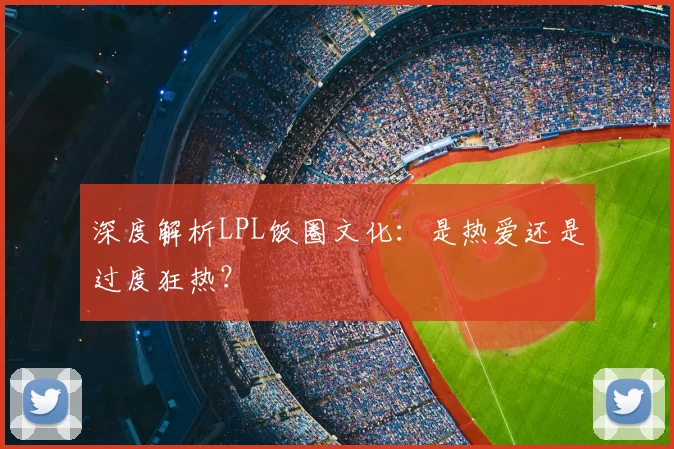 深度解析LPL饭圈文化：是热爱还是过度狂热？