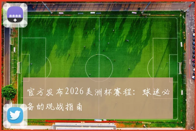 官方发布2026美洲杯赛程：球迷必备的观战指南