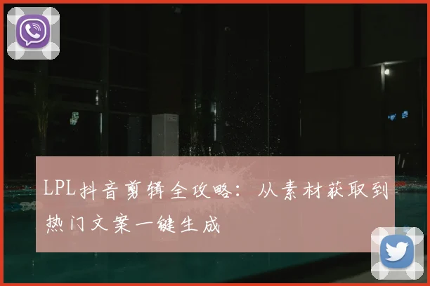 LPL抖音剪辑全攻略:从素材获取到热门文案一键生成