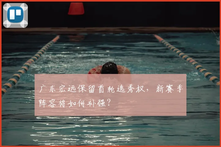 广东宏远保留首轮选秀权，新赛季阵容将如何补强？