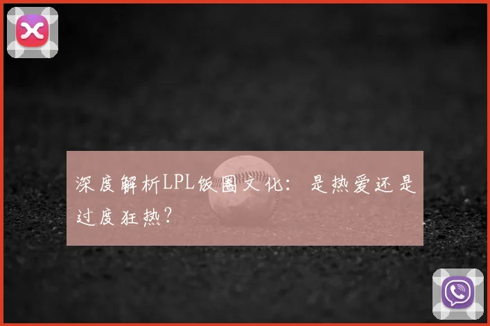 深度解析LPL饭圈文化：是热爱还是过度狂热？