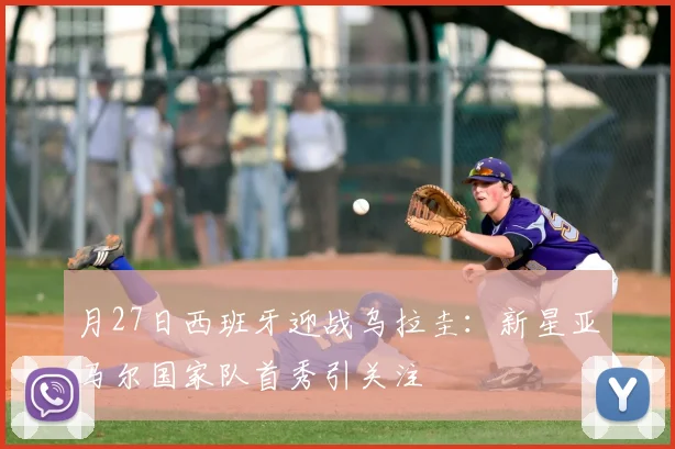 月27日西班牙迎战乌拉圭:新星亚马尔国家队首秀引关注