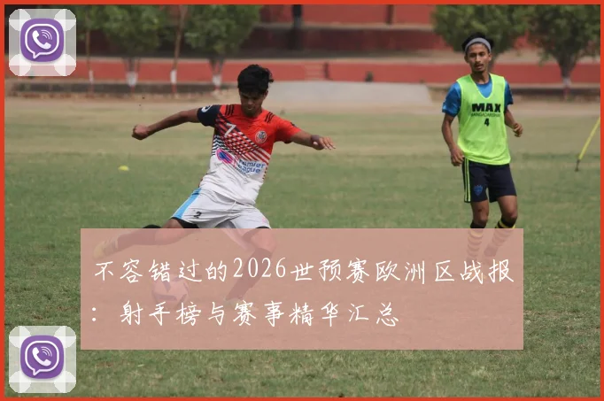 不容错过的2026世预赛欧洲区战报:射手榜与赛事精华汇总