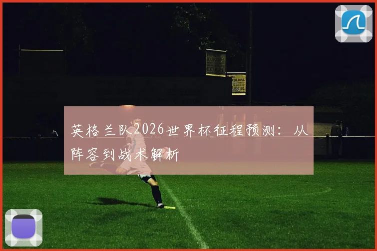 英格兰队2026世界杯征程预测:从阵容到战术解析