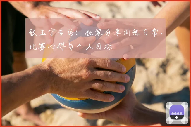 张玉宁专访：独家分享训练日常、比赛心得与个人目标