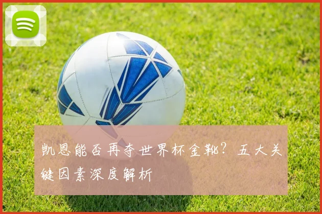 凯恩能否再夺世界杯金靴?五大关键因素深度解析