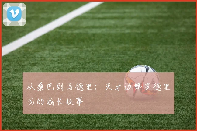 从桑巴到马德里：天才边锋罗德里戈的成长故事