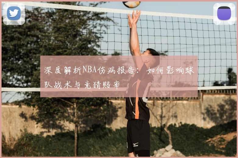 深度解析NBA伤病报告：如何影响球队战术与竞猜赔率