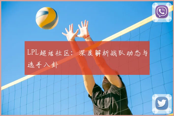 LPL超话社区：深度解析战队动态与选手八卦