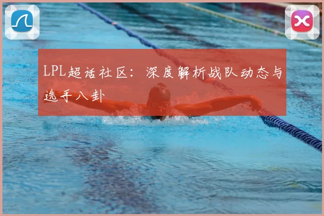 LPL超话社区：深度解析战队动态与选手八卦