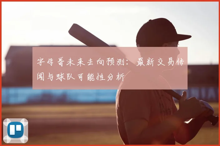 字母哥未来去向预测：最新交易传闻与球队可能性分析