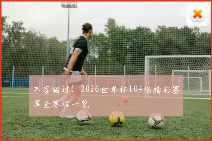 不容错过!2026世界杯104场精彩赛事全赛程一览