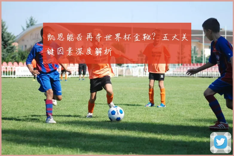 凯恩能否再夺世界杯金靴？五大关键因素深度解析