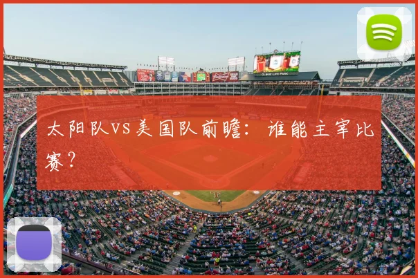 太阳队vs美国队前瞻:谁能主宰比赛?