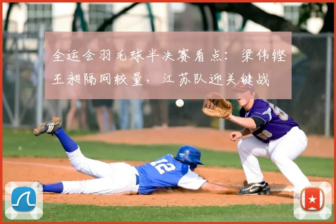 全运会羽毛球半决赛看点:梁伟铿王昶隔网较量,江苏队迎关键战